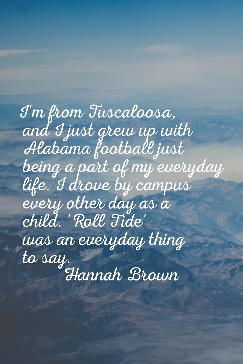 I'm from Tuscaloosa, and I just grew up with Alabama football just being a part of my everyday life