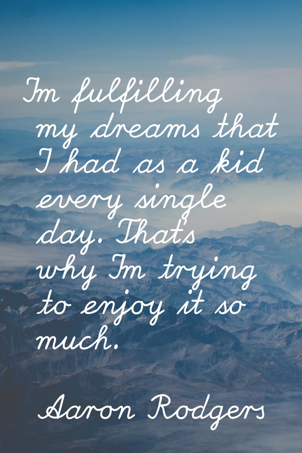 I'm fulfilling my dreams that I had as a kid every single day. That's why I'm trying to enjoy it so