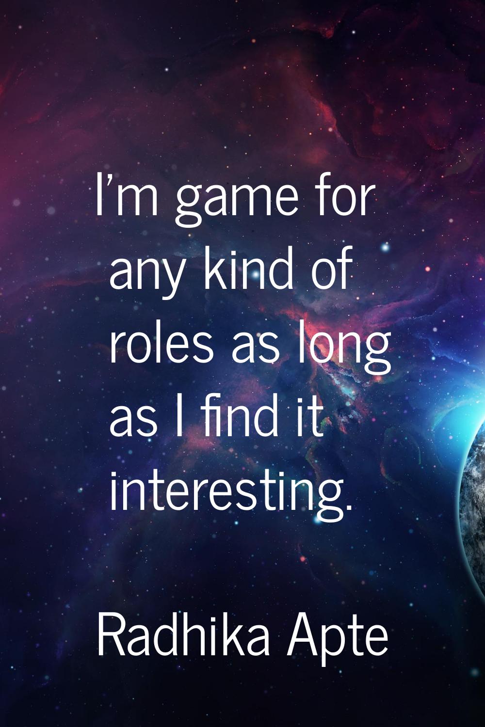 I'm game for any kind of roles as long as I find it interesting.