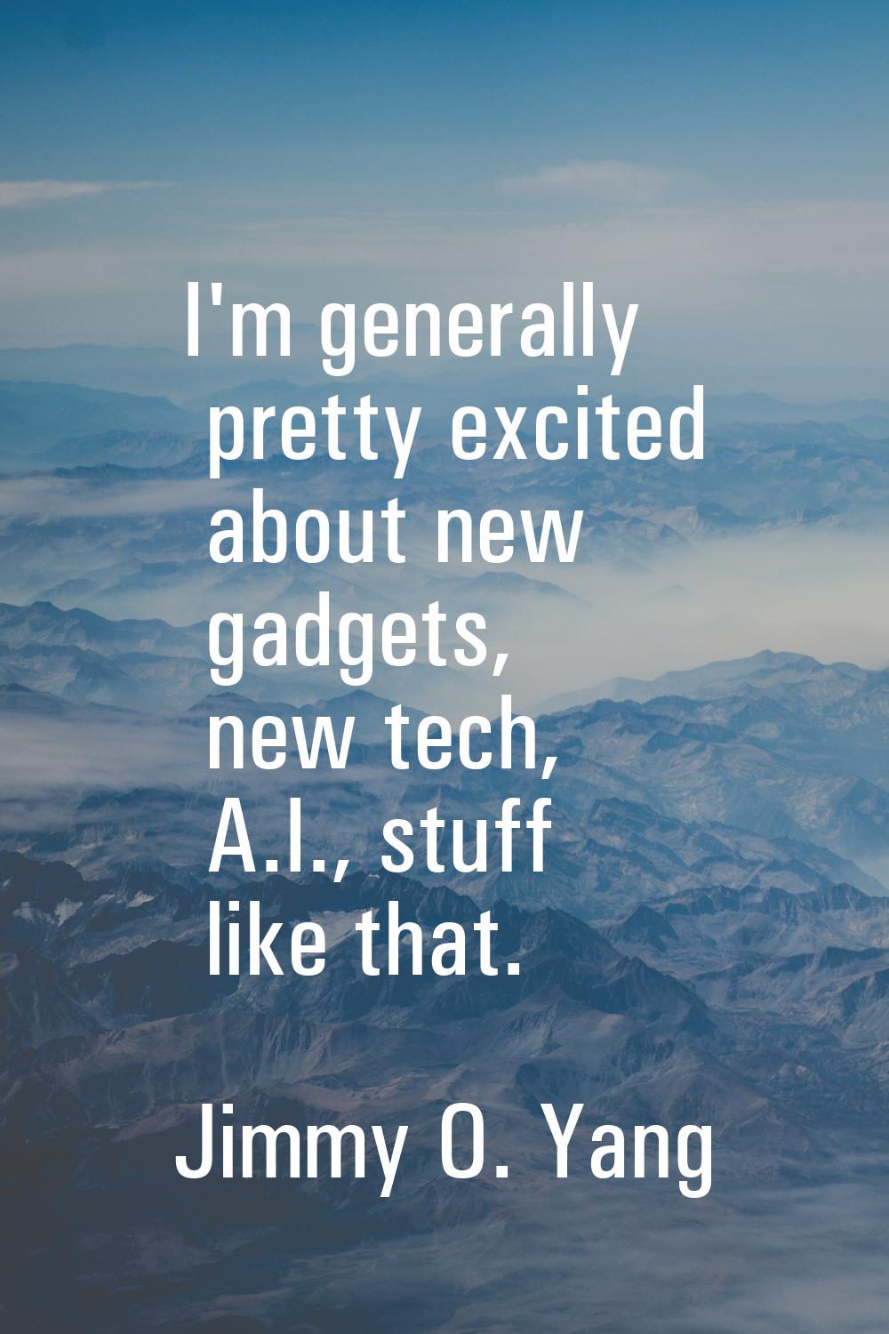 I'm generally pretty excited about new gadgets, new tech, A.I., stuff like that.