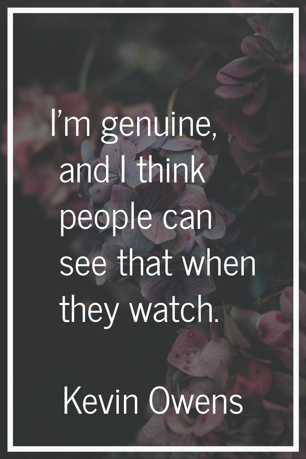 I'm genuine, and I think people can see that when they watch.