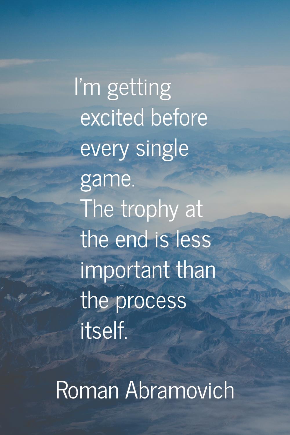 I'm getting excited before every single game. The trophy at the end is less important than the proc