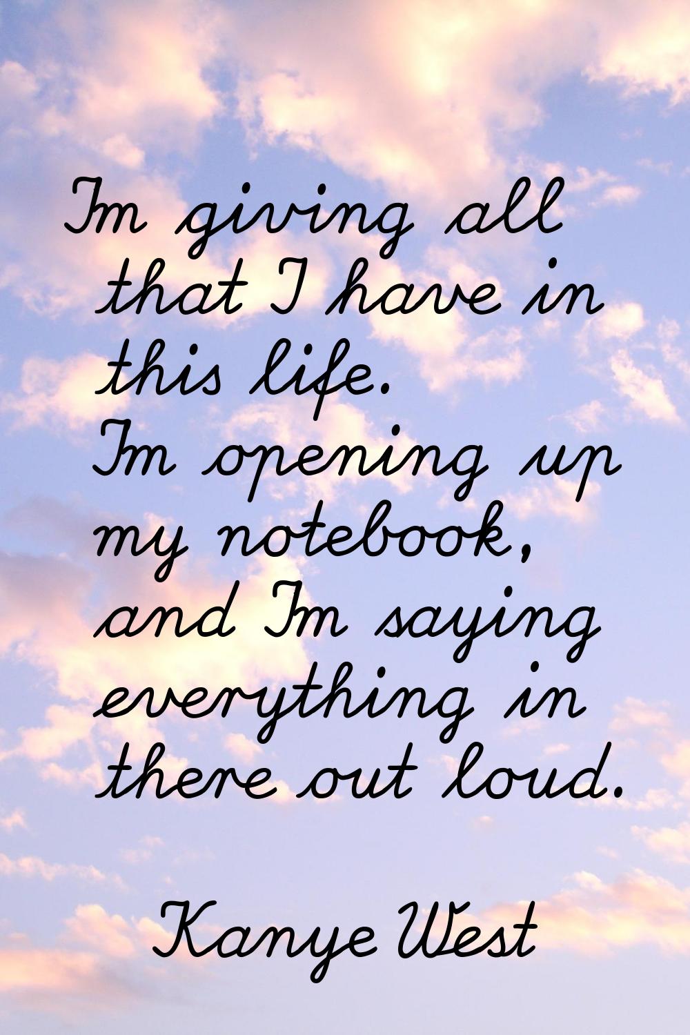 I'm giving all that I have in this life. I'm opening up my notebook, and I'm saying everything in t