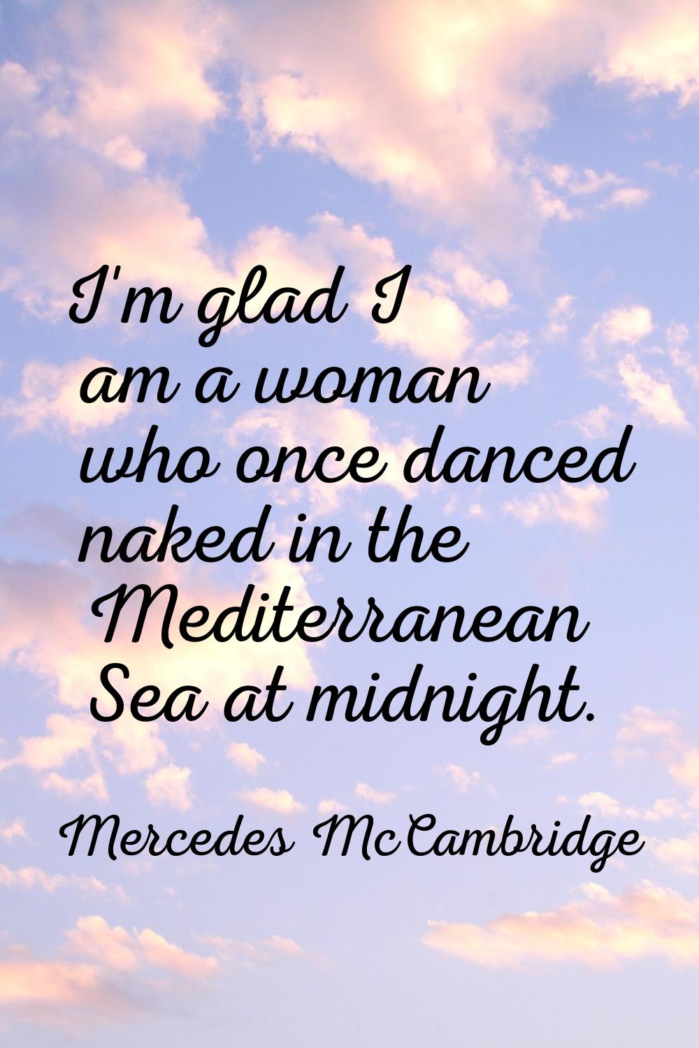 I'm glad I am a woman who once danced naked in the Mediterranean Sea at midnight.