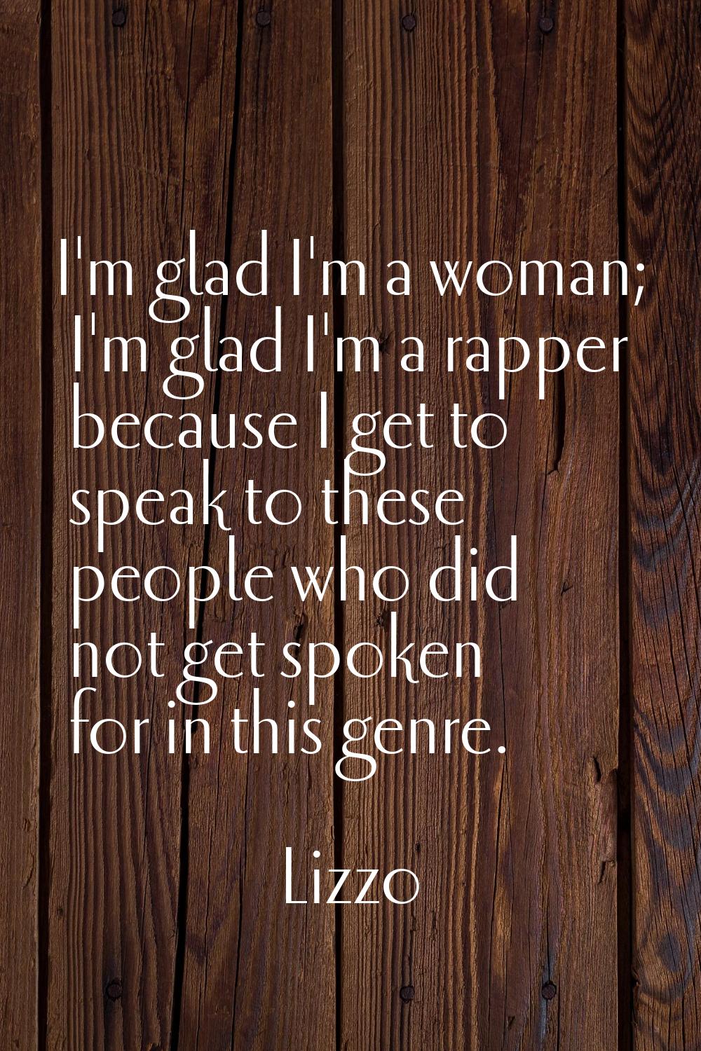 I'm glad I'm a woman; I'm glad I'm a rapper because I get to speak to these people who did not get 