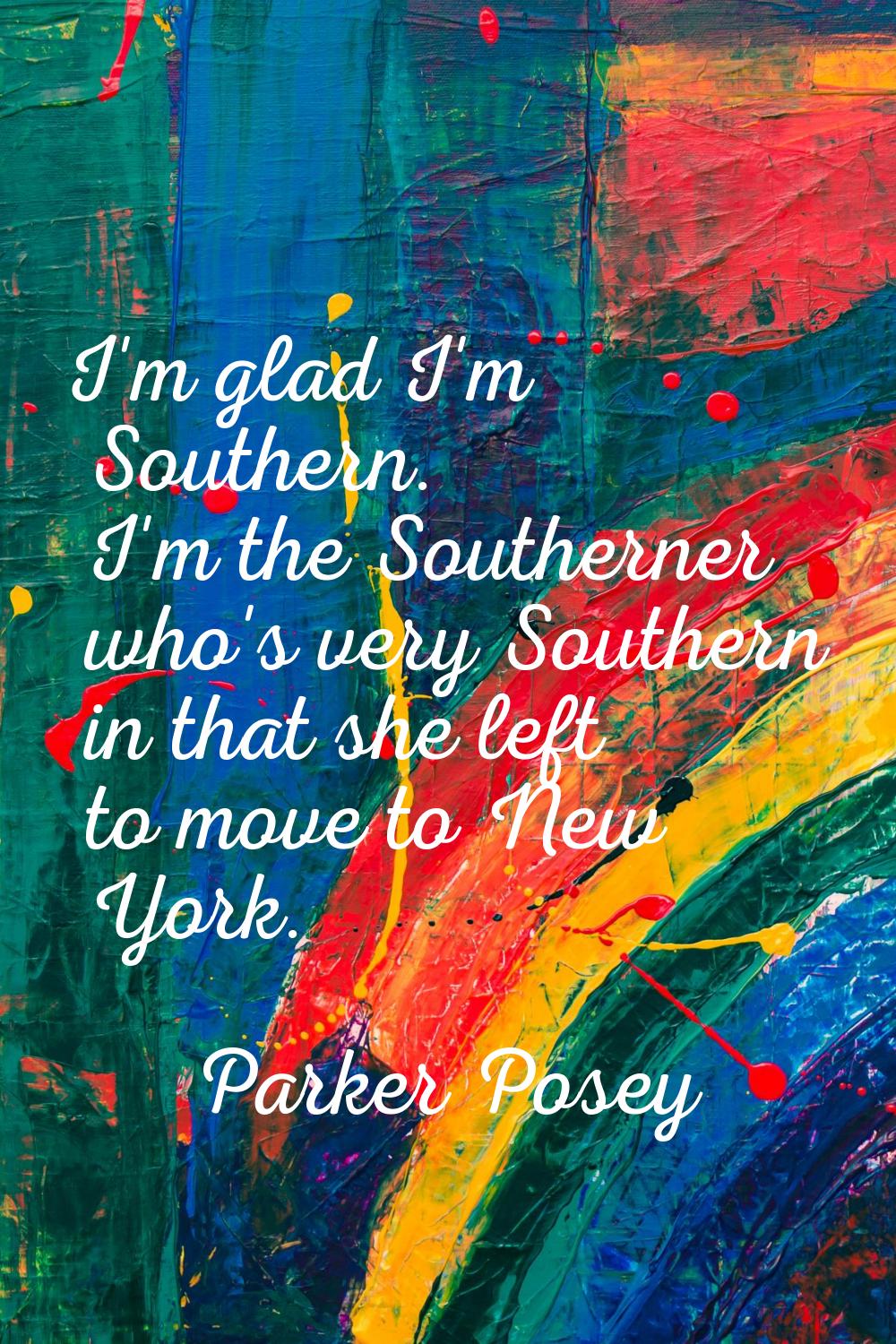 I'm glad I'm Southern. I'm the Southerner who's very Southern in that she left to move to New York.