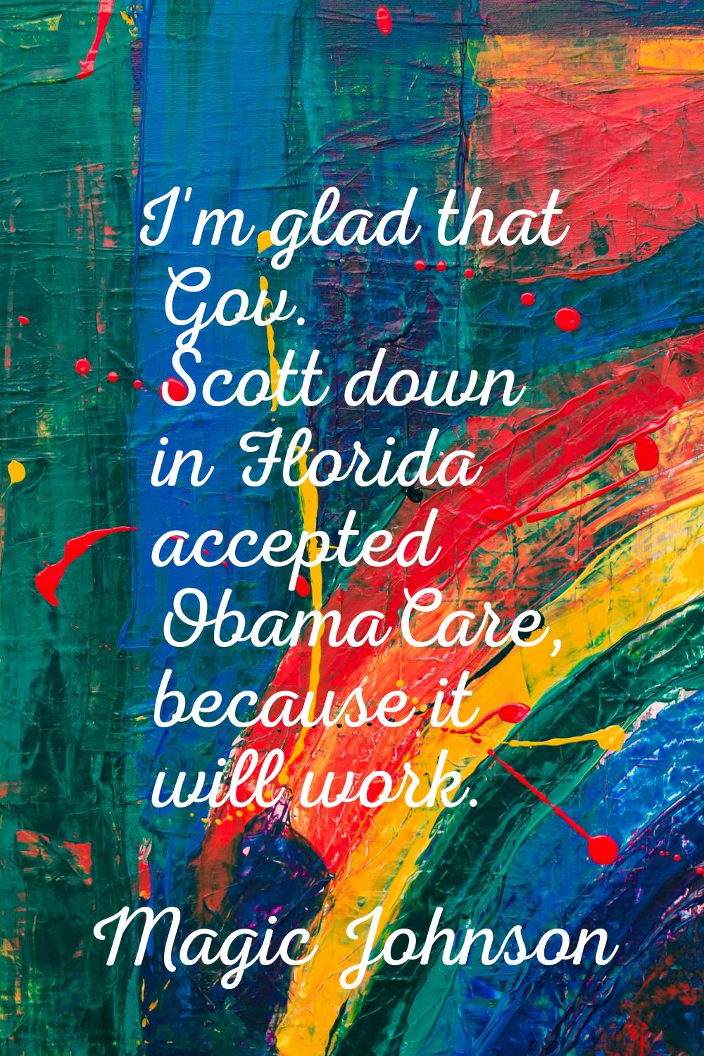 I'm glad that Gov. Scott down in Florida accepted ObamaCare, because it will work.