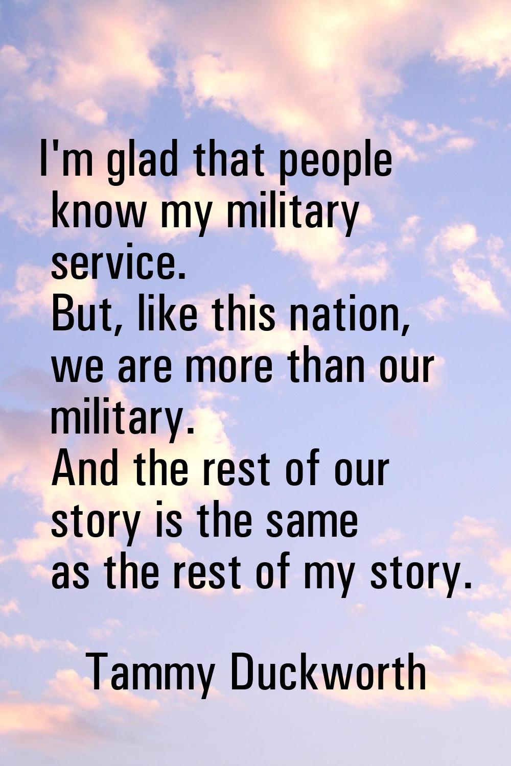 I'm glad that people know my military service. But, like this nation, we are more than our military