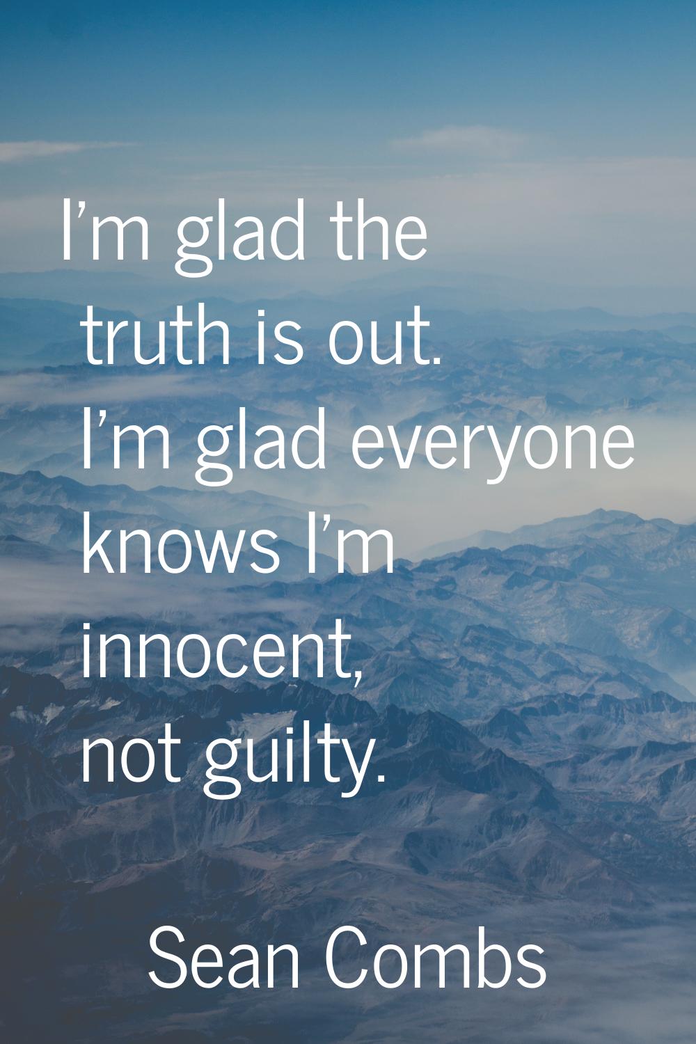 I'm glad the truth is out. I'm glad everyone knows I'm innocent, not guilty.