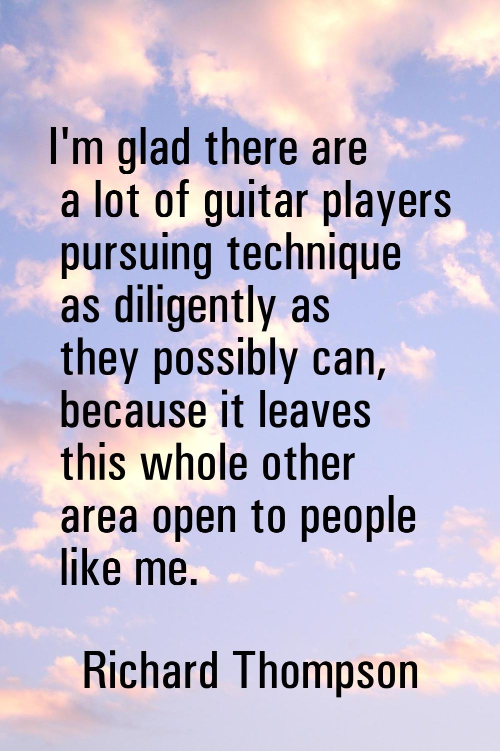I'm glad there are a lot of guitar players pursuing technique as diligently as they possibly can, b