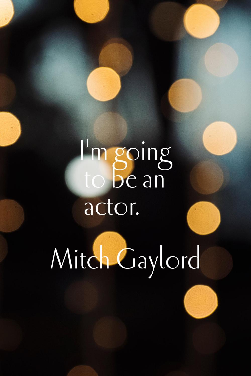 I'm going to be an actor.