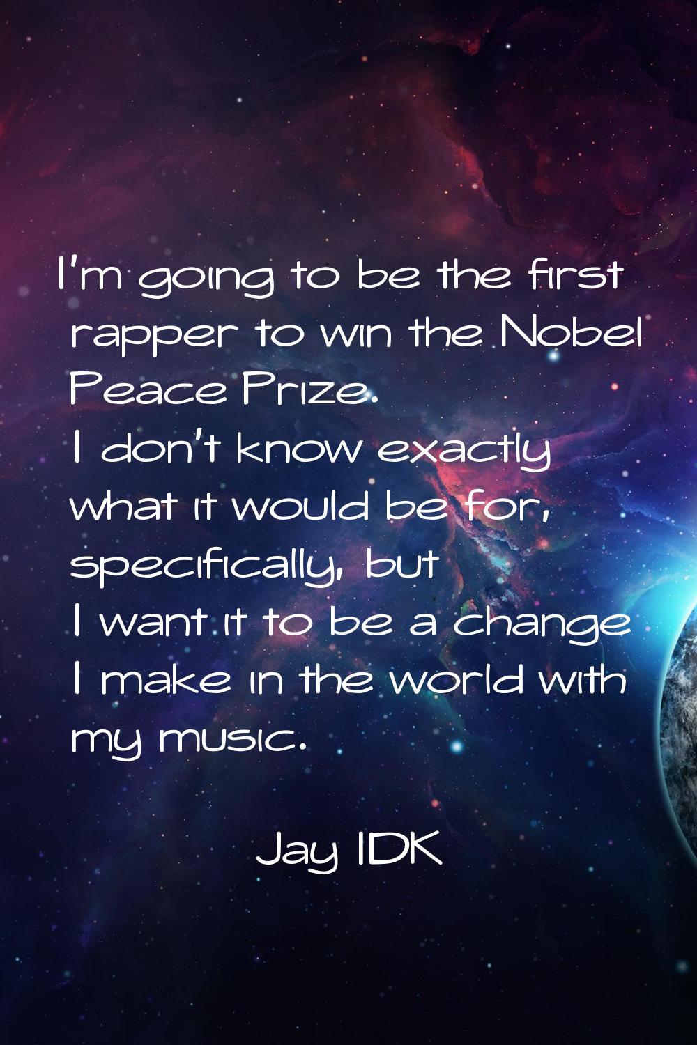 I'm going to be the first rapper to win the Nobel Peace Prize. I don't know exactly what it would b