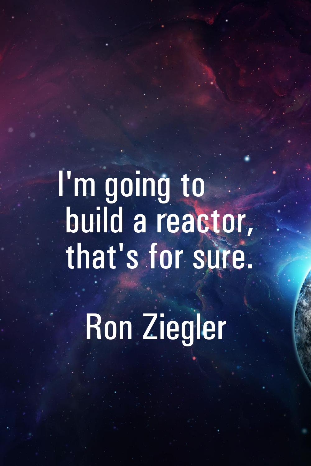 I'm going to build a reactor, that's for sure.
