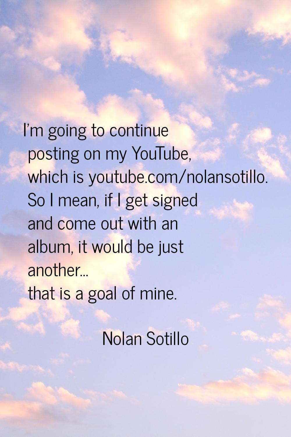 I'm going to continue posting on my YouTube, which is youtube.com/nolansotillo. So I mean, if I get