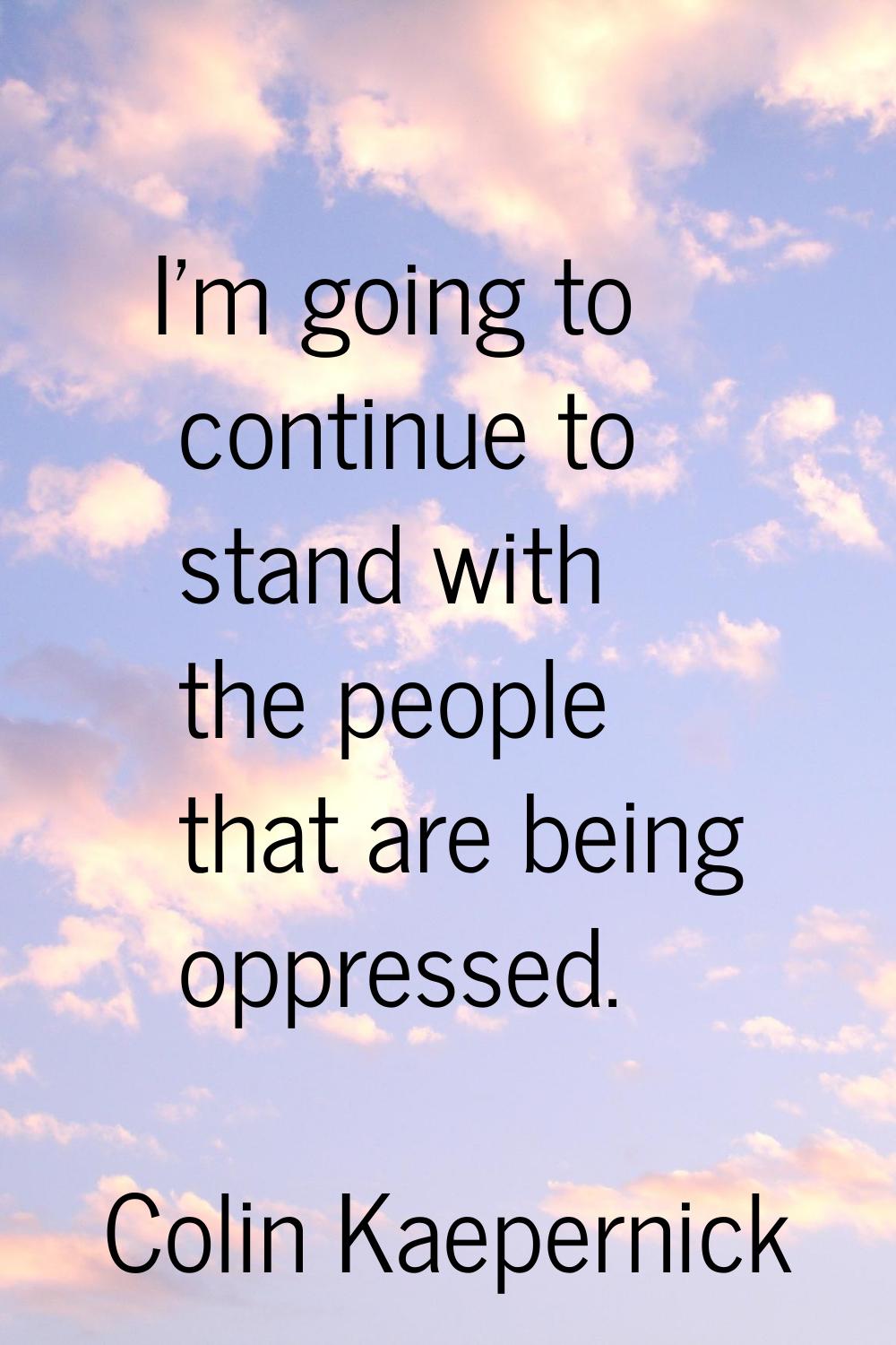 I'm going to continue to stand with the people that are being oppressed.