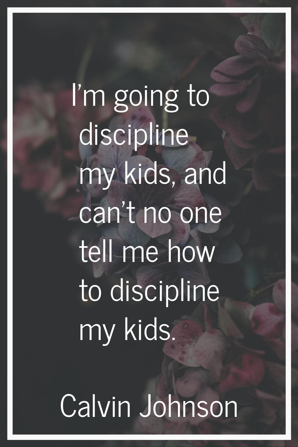 I'm going to discipline my kids, and can't no one tell me how to discipline my kids.