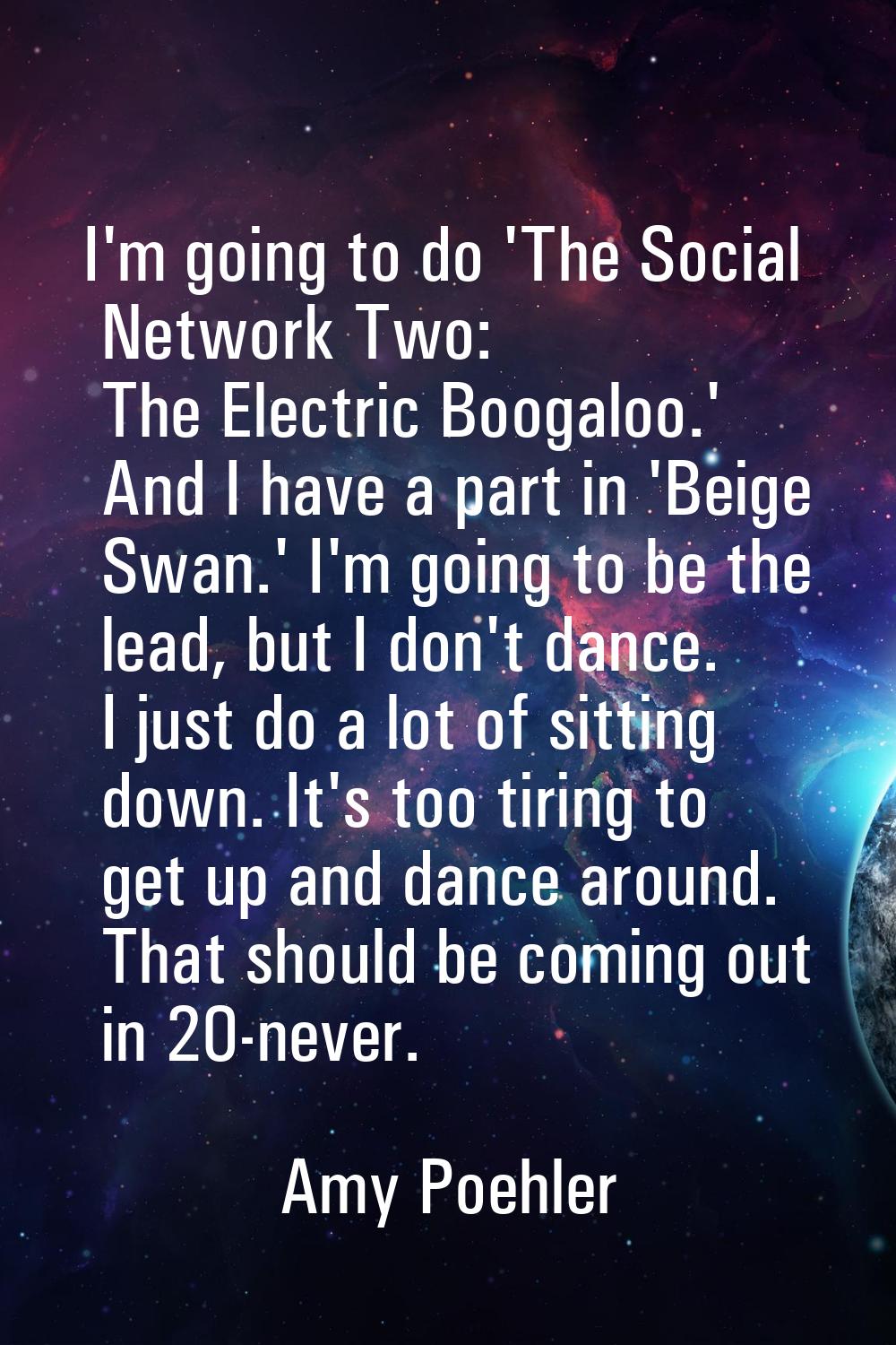 I'm going to do 'The Social Network Two: The Electric Boogaloo.' And I have a part in 'Beige Swan.'