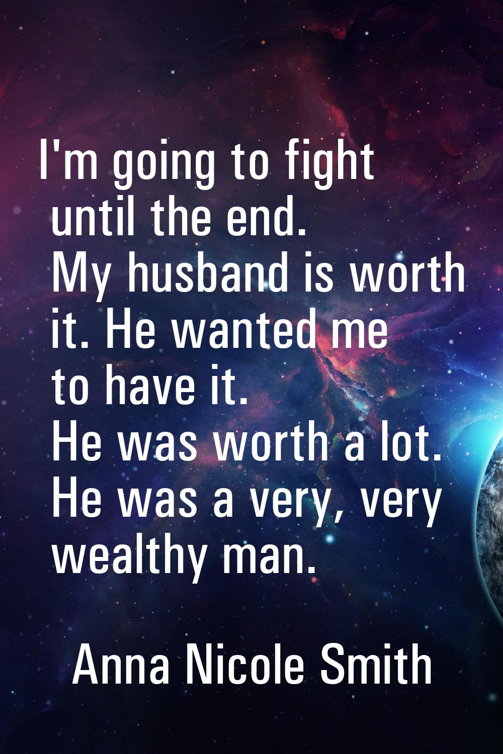 I'm going to fight until the end. My husband is worth it. He wanted me to have it. He was worth a l