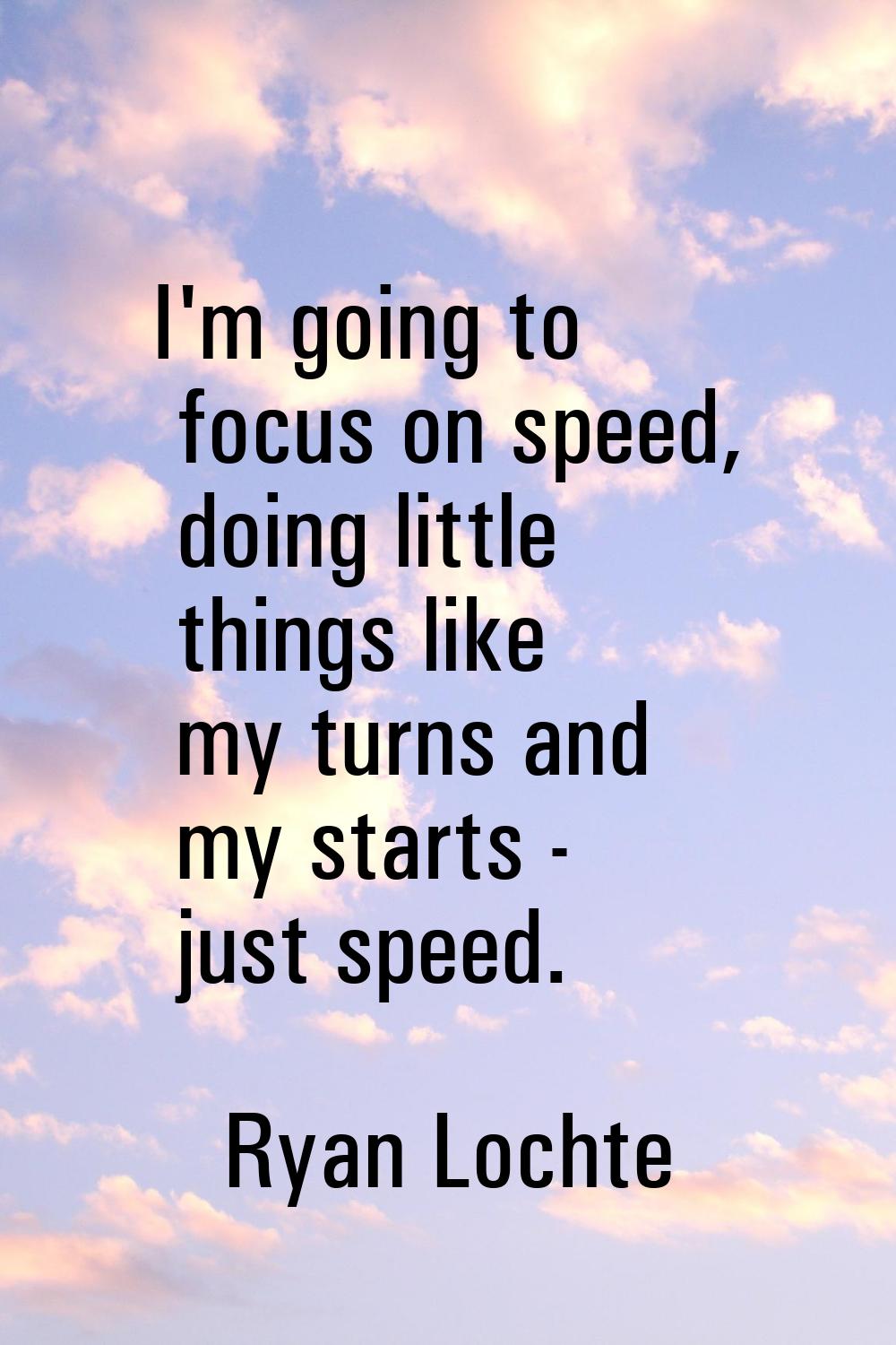 I'm going to focus on speed, doing little things like my turns and my starts - just speed.