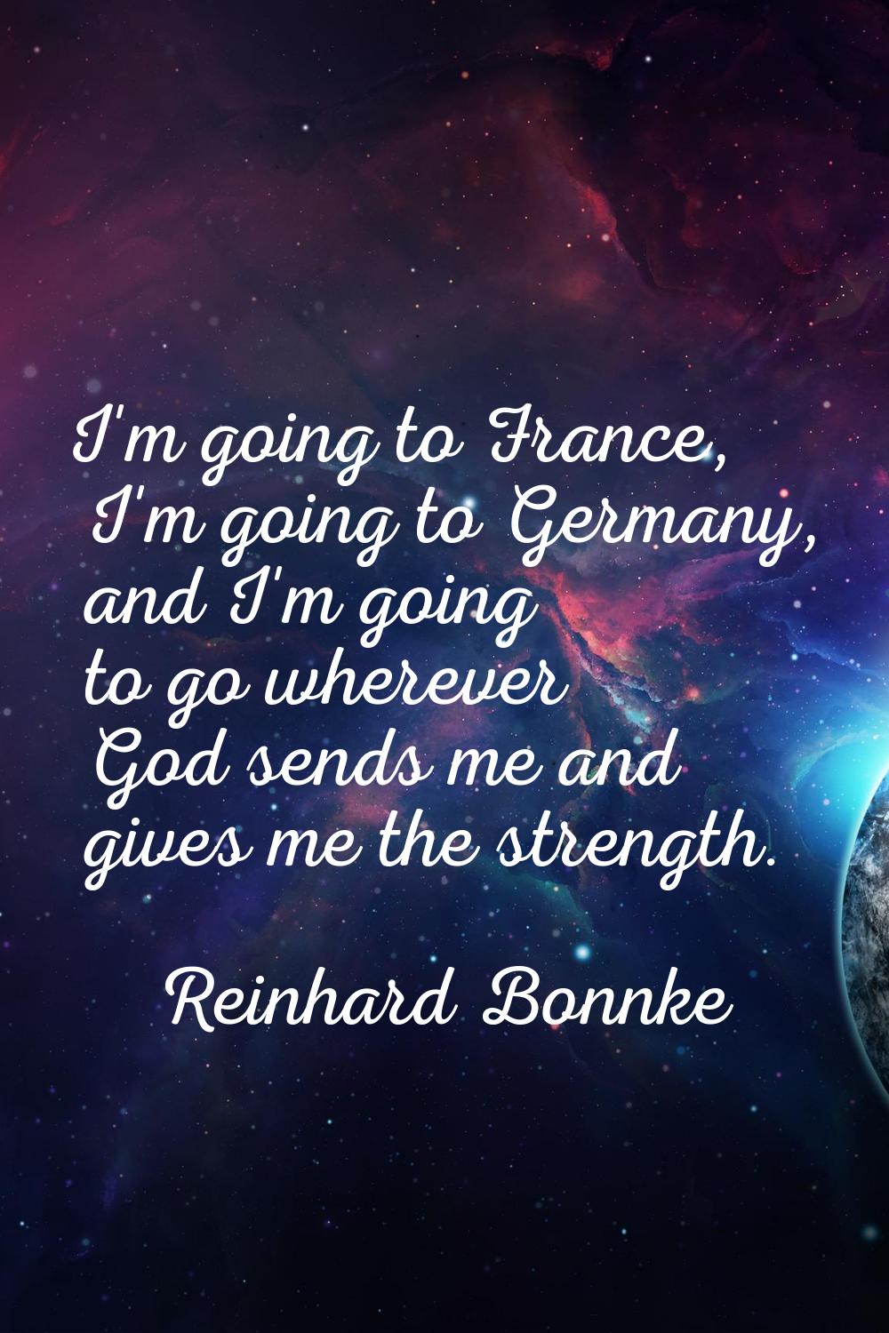 I'm going to France, I'm going to Germany, and I'm going to go wherever God sends me and gives me t
