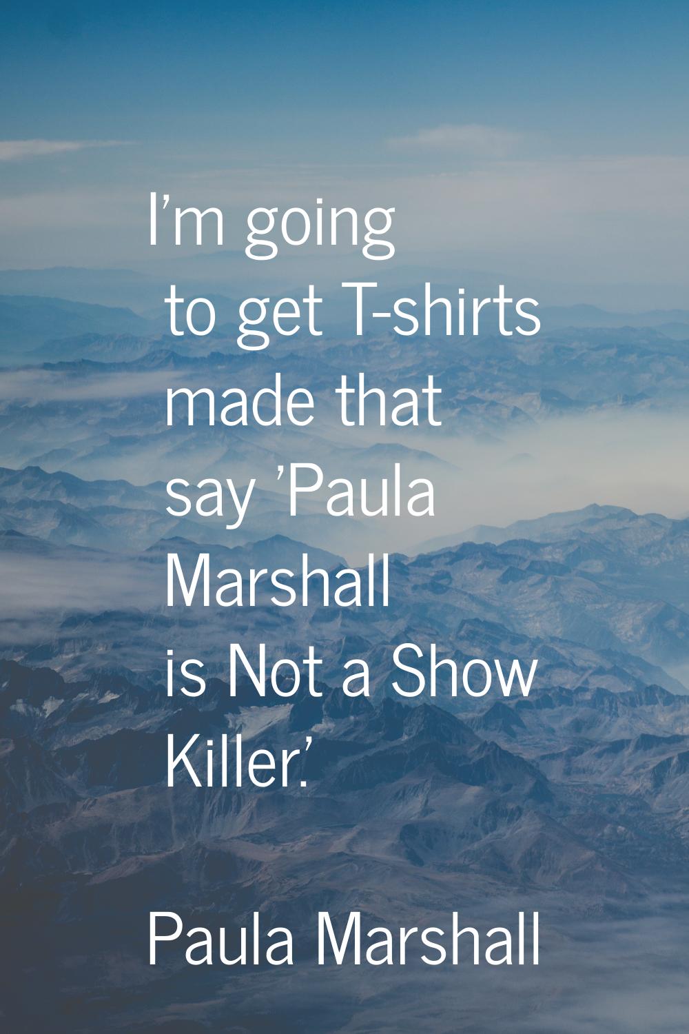 I'm going to get T-shirts made that say 'Paula Marshall is Not a Show Killer.'