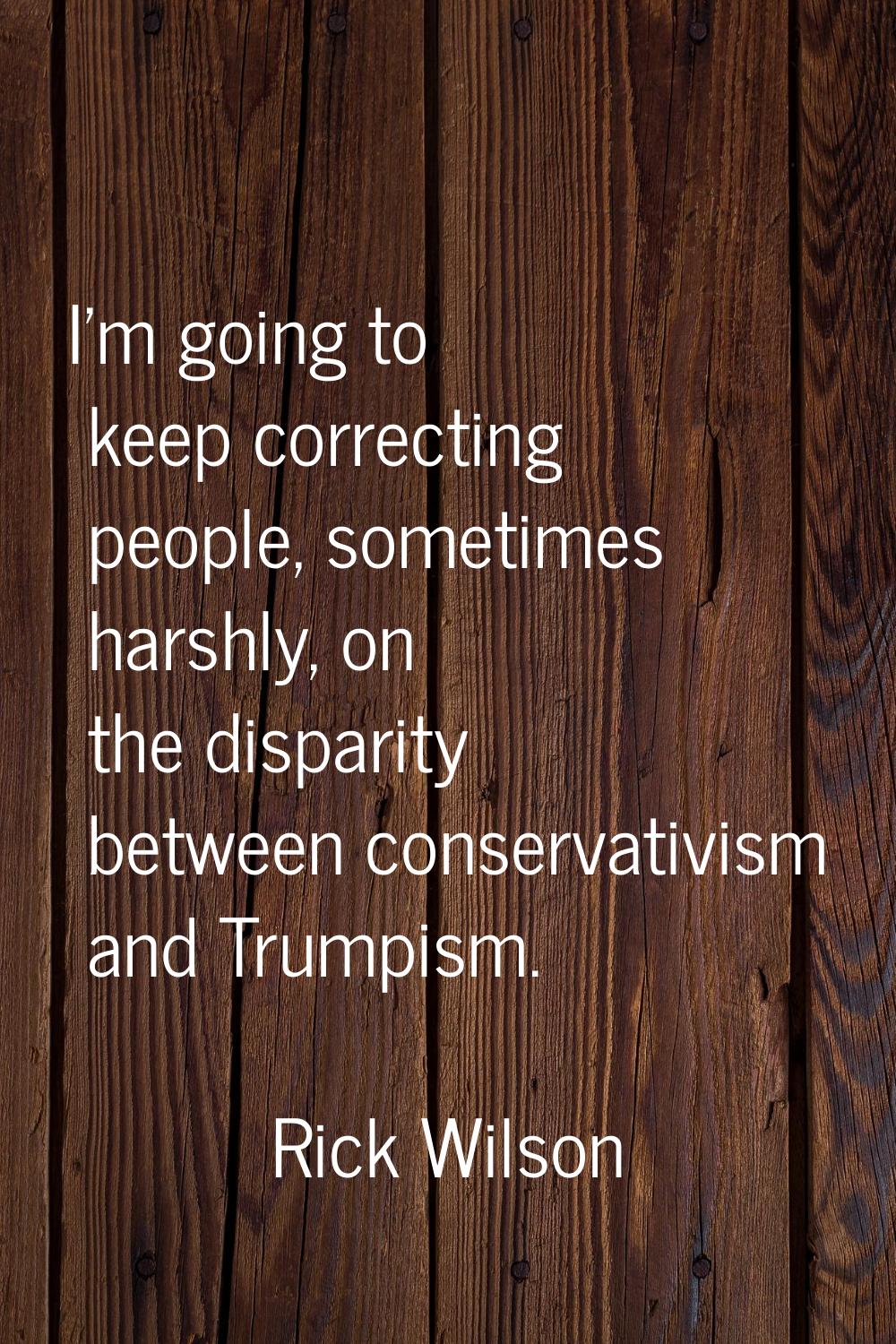 I'm going to keep correcting people, sometimes harshly, on the disparity between conservativism and