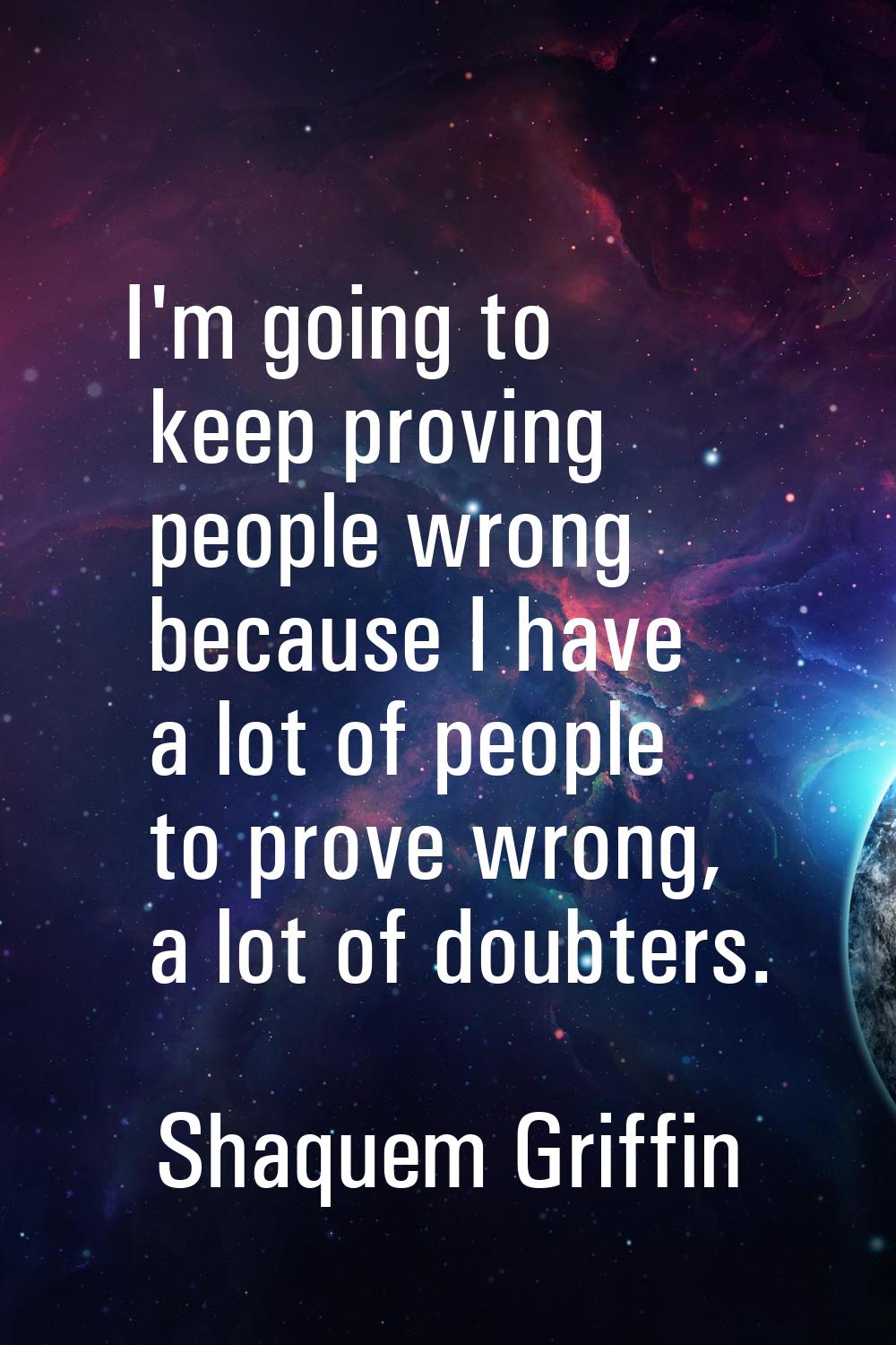 I'm going to keep proving people wrong because I have a lot of people to prove wrong, a lot of doub