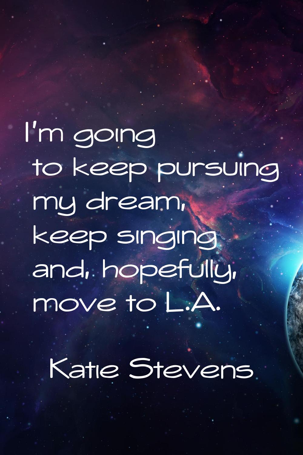 I'm going to keep pursuing my dream, keep singing and, hopefully, move to L.A.