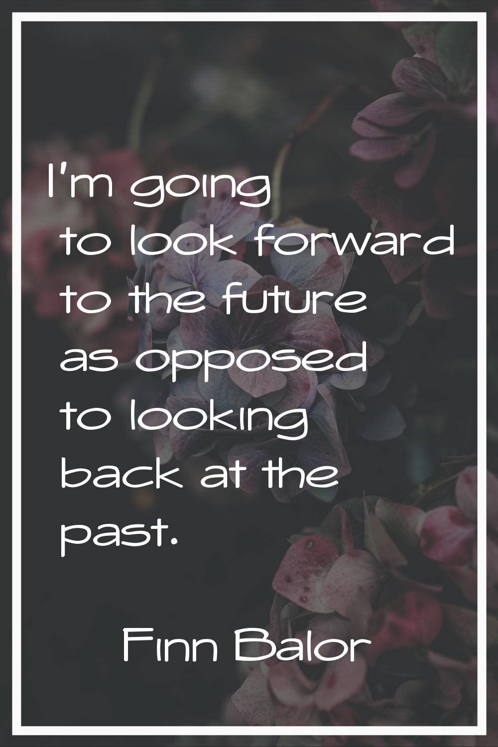 I'm going to look forward to the future as opposed to looking back at the past.