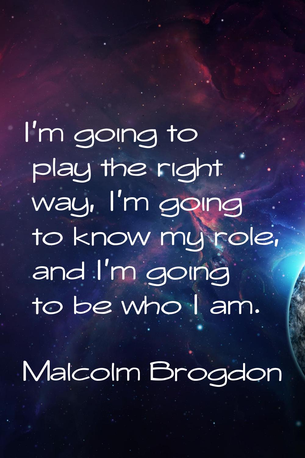 I'm going to play the right way, I'm going to know my role, and I'm going to be who I am.