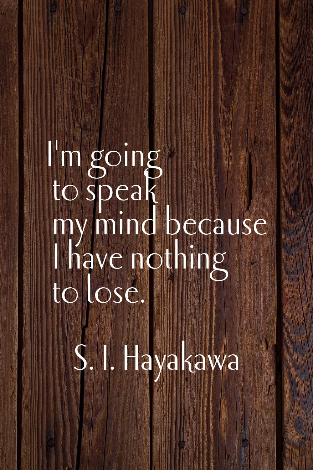 I'm going to speak my mind because I have nothing to lose.
