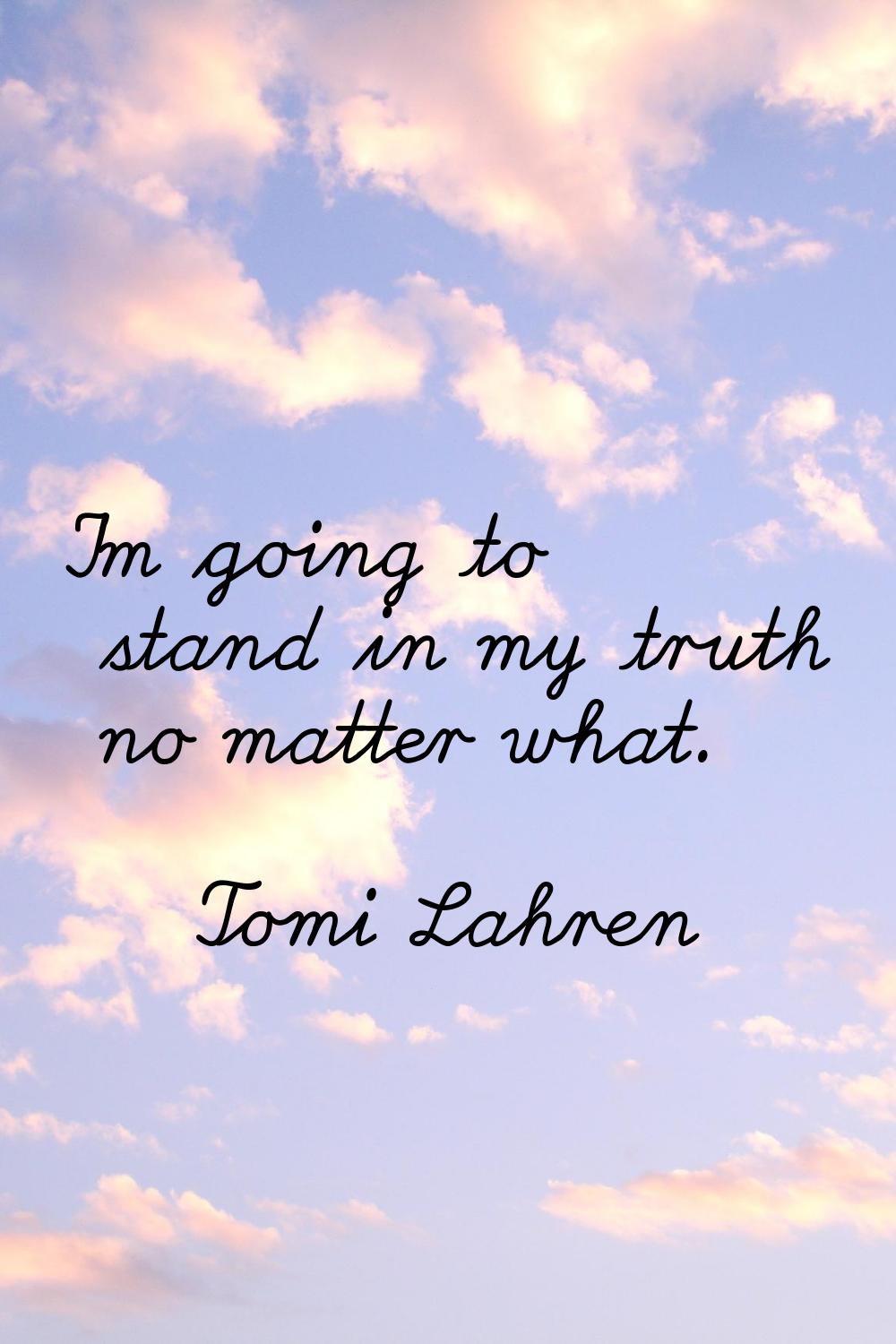 I'm going to stand in my truth no matter what.