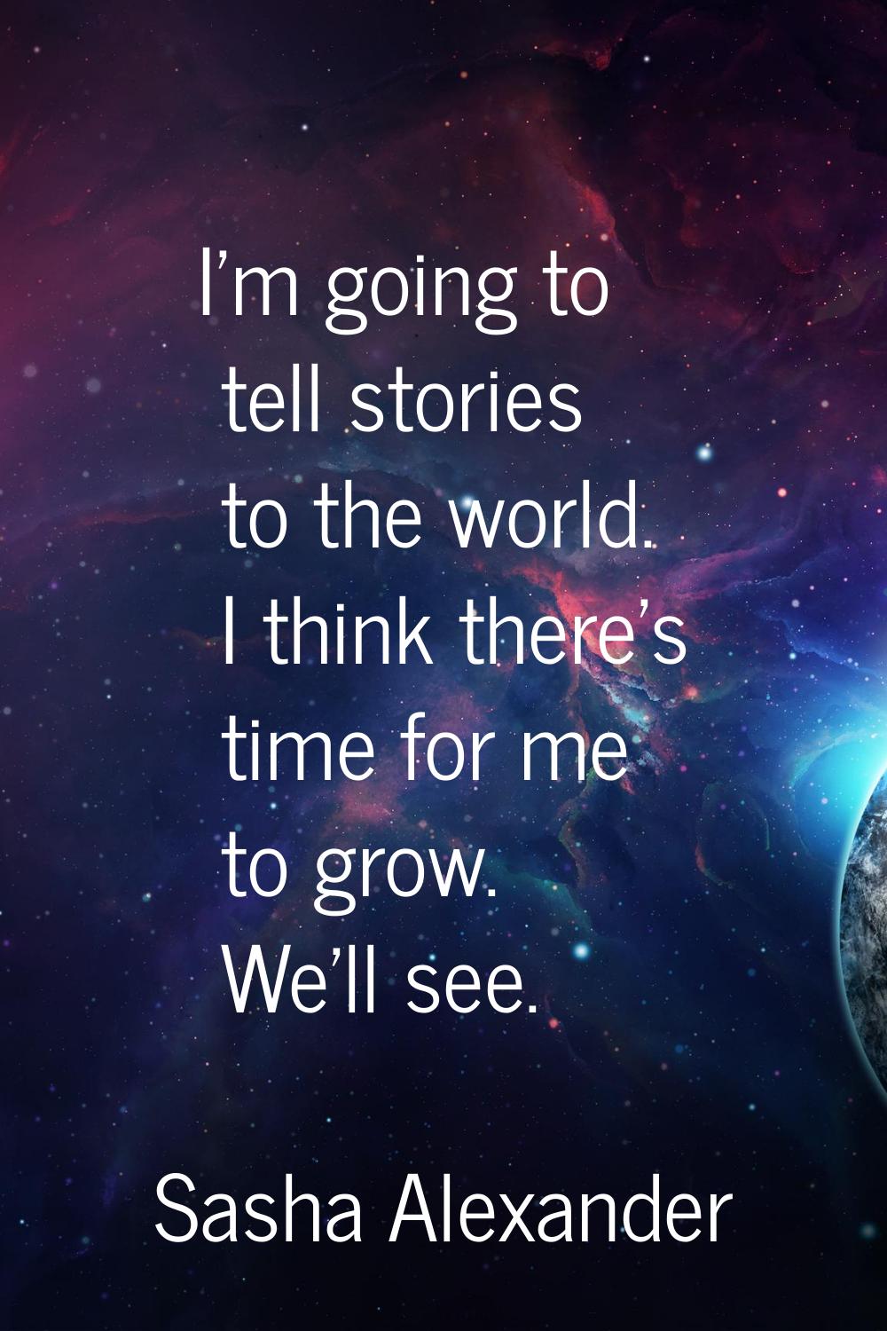 I'm going to tell stories to the world. I think there's time for me to grow. We'll see.