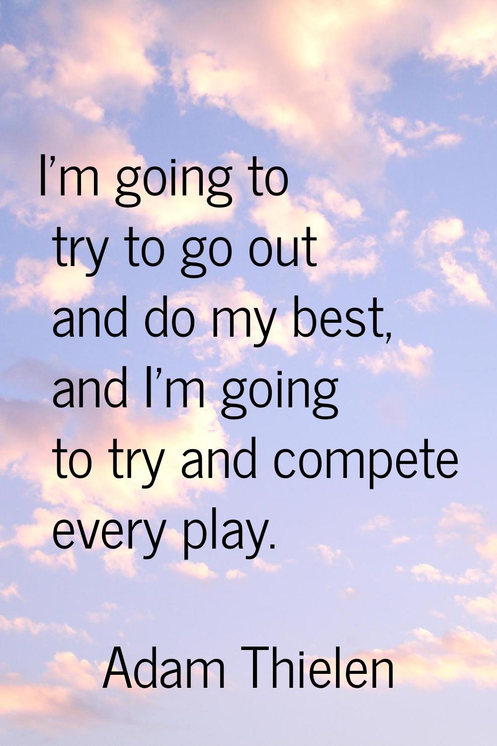 I'm going to try to go out and do my best, and I'm going to try and compete every play.