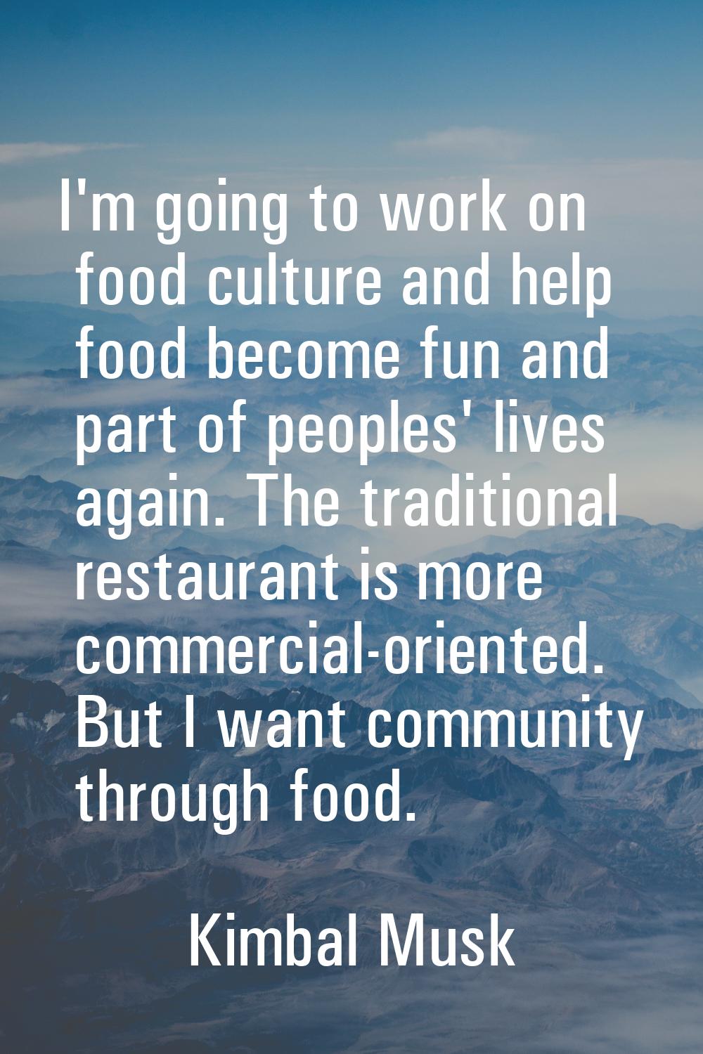 I'm going to work on food culture and help food become fun and part of peoples' lives again. The tr