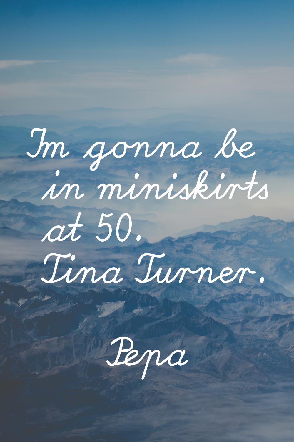 I'm gonna be in miniskirts at 50. Tina Turner.