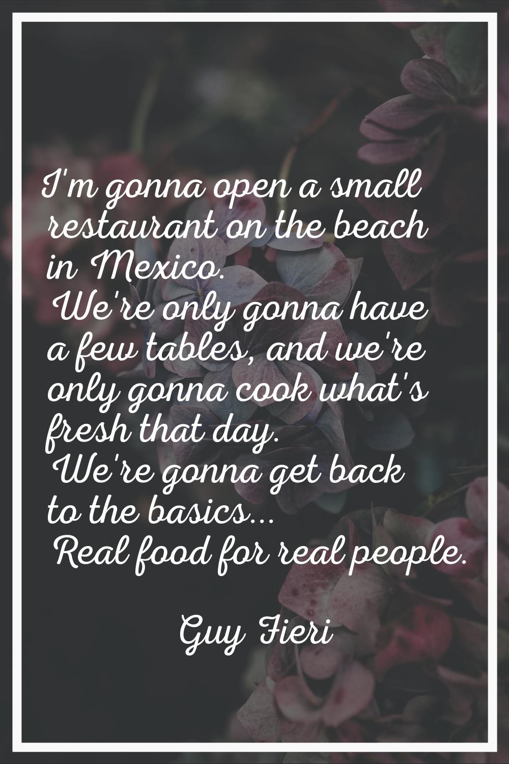 I'm gonna open a small restaurant on the beach in Mexico. We're only gonna have a few tables, and w