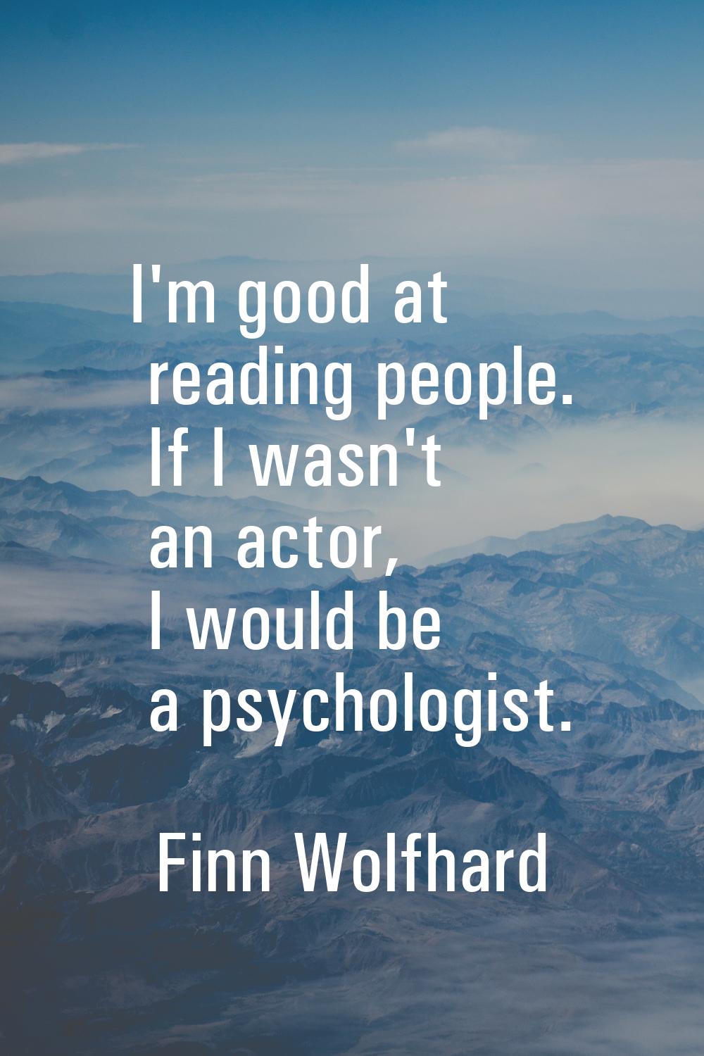 I'm good at reading people. If I wasn't an actor, I would be a psychologist.