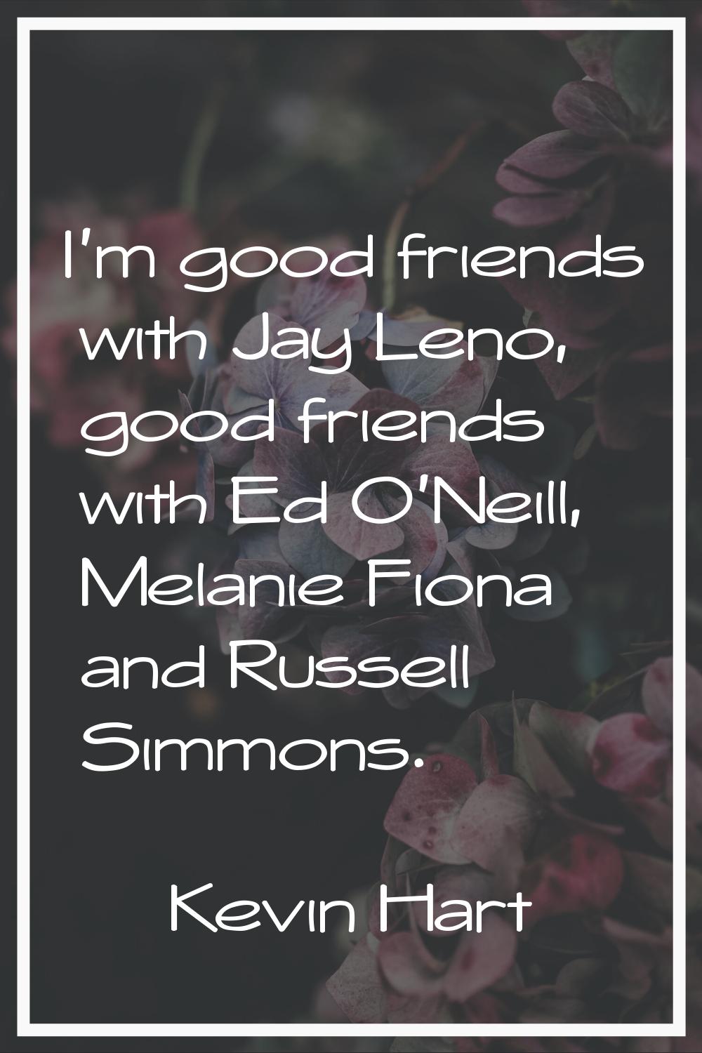 I'm good friends with Jay Leno, good friends with Ed O'Neill, Melanie Fiona and Russell Simmons.