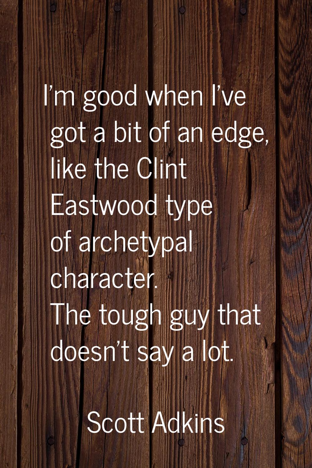 I'm good when I've got a bit of an edge, like the Clint Eastwood type of archetypal character. The 