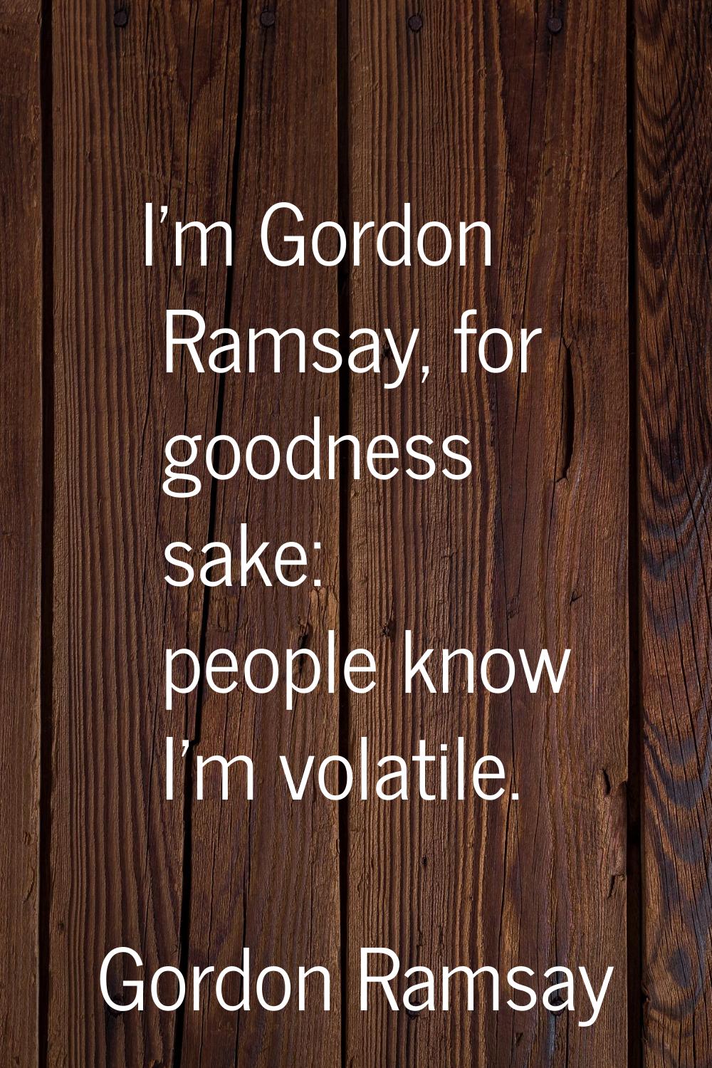 I'm Gordon Ramsay, for goodness sake: people know I'm volatile.