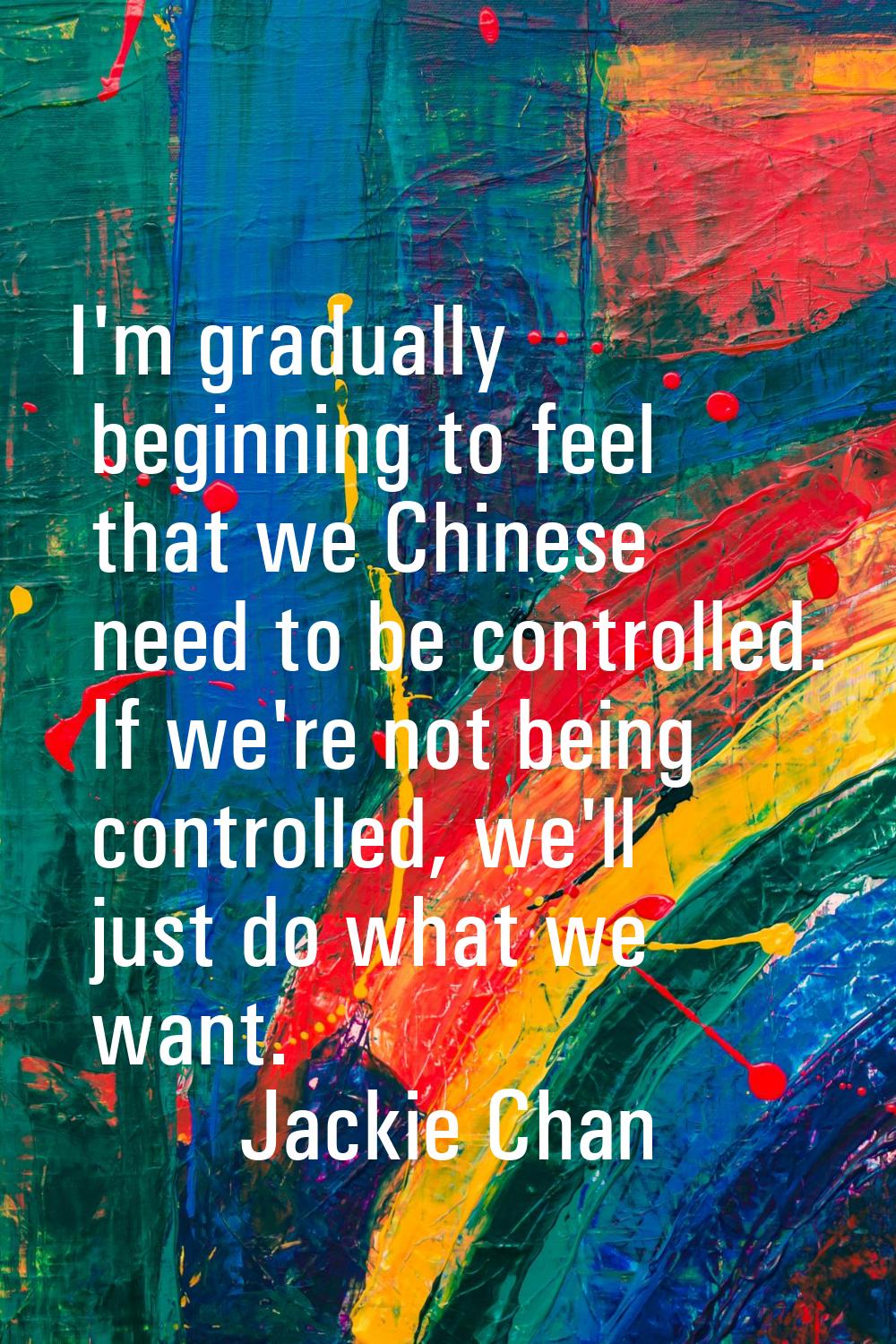 I'm gradually beginning to feel that we Chinese need to be controlled. If we're not being controlle