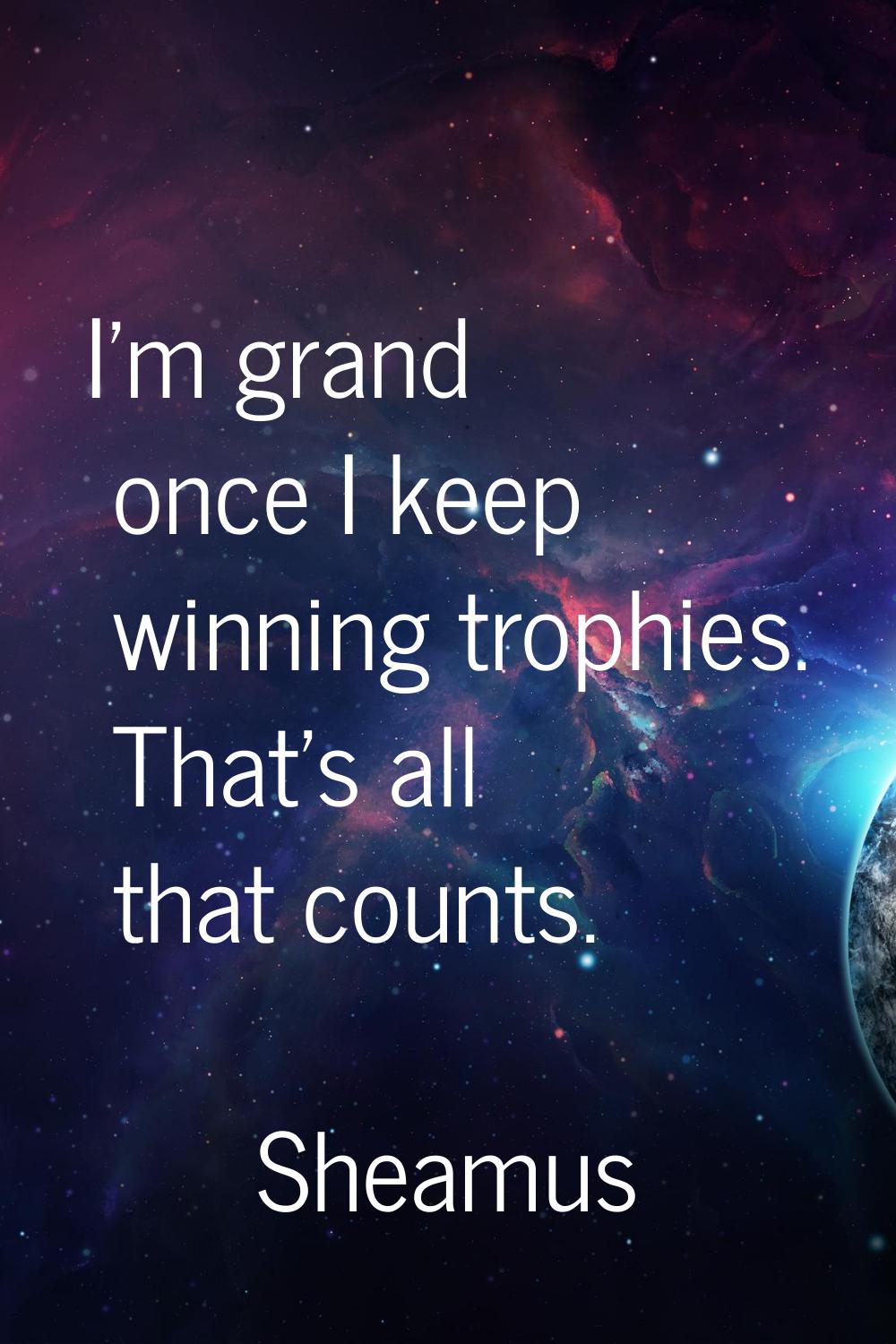 I'm grand once I keep winning trophies. That's all that counts.