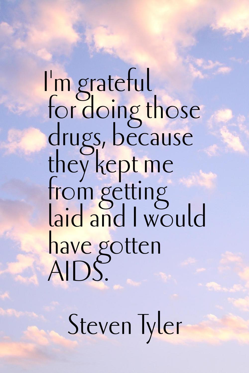 I'm grateful for doing those drugs, because they kept me from getting laid and I would have gotten 