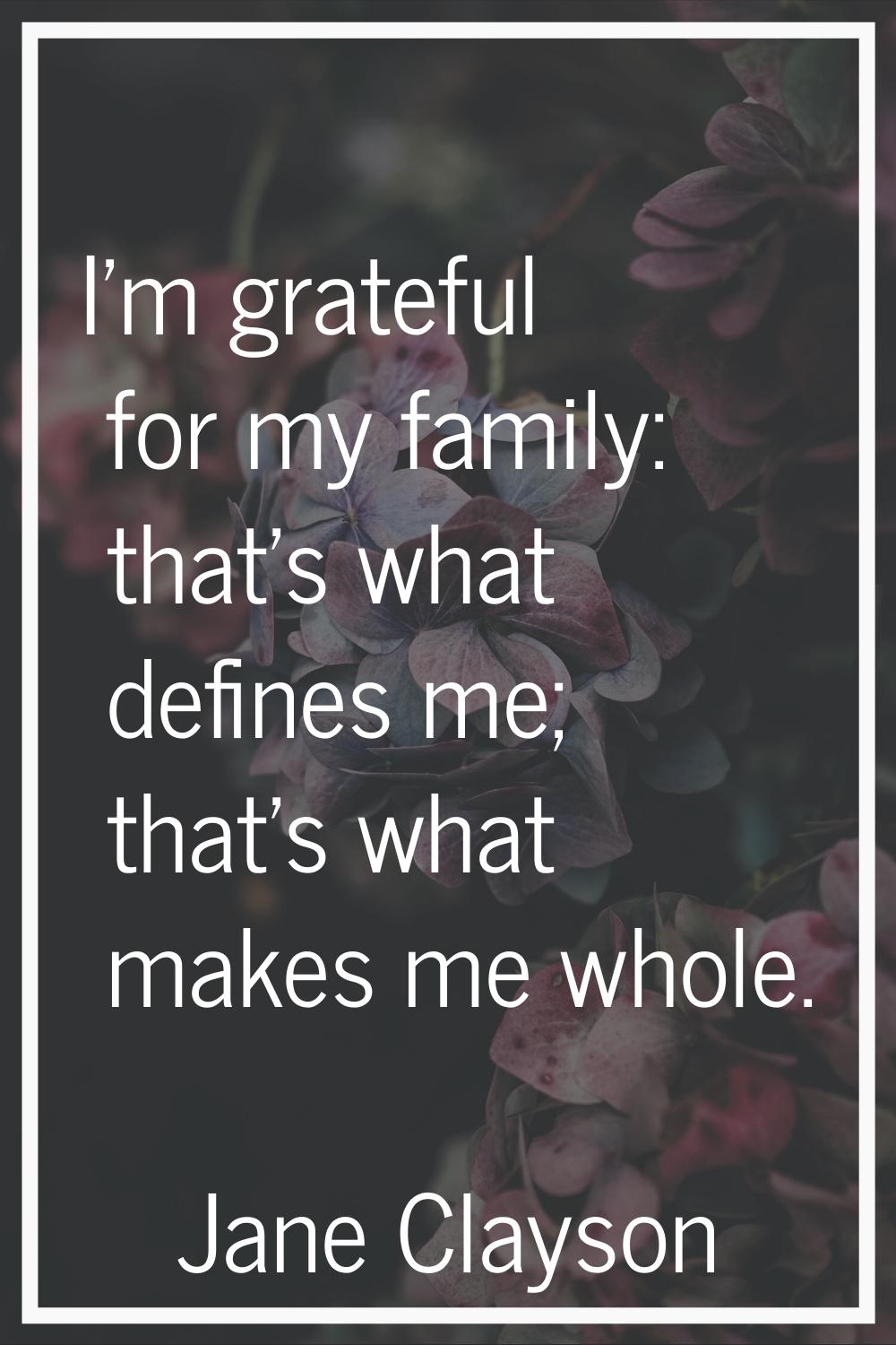 I'm grateful for my family: that's what defines me; that's what makes me whole.
