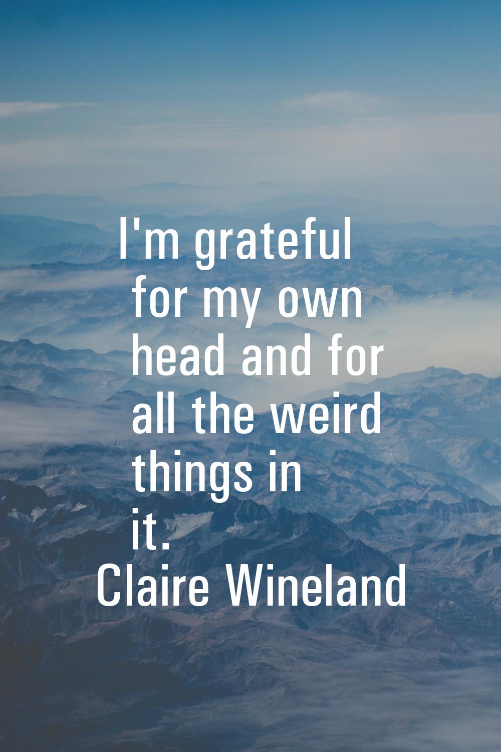 I'm grateful for my own head and for all the weird things in it.