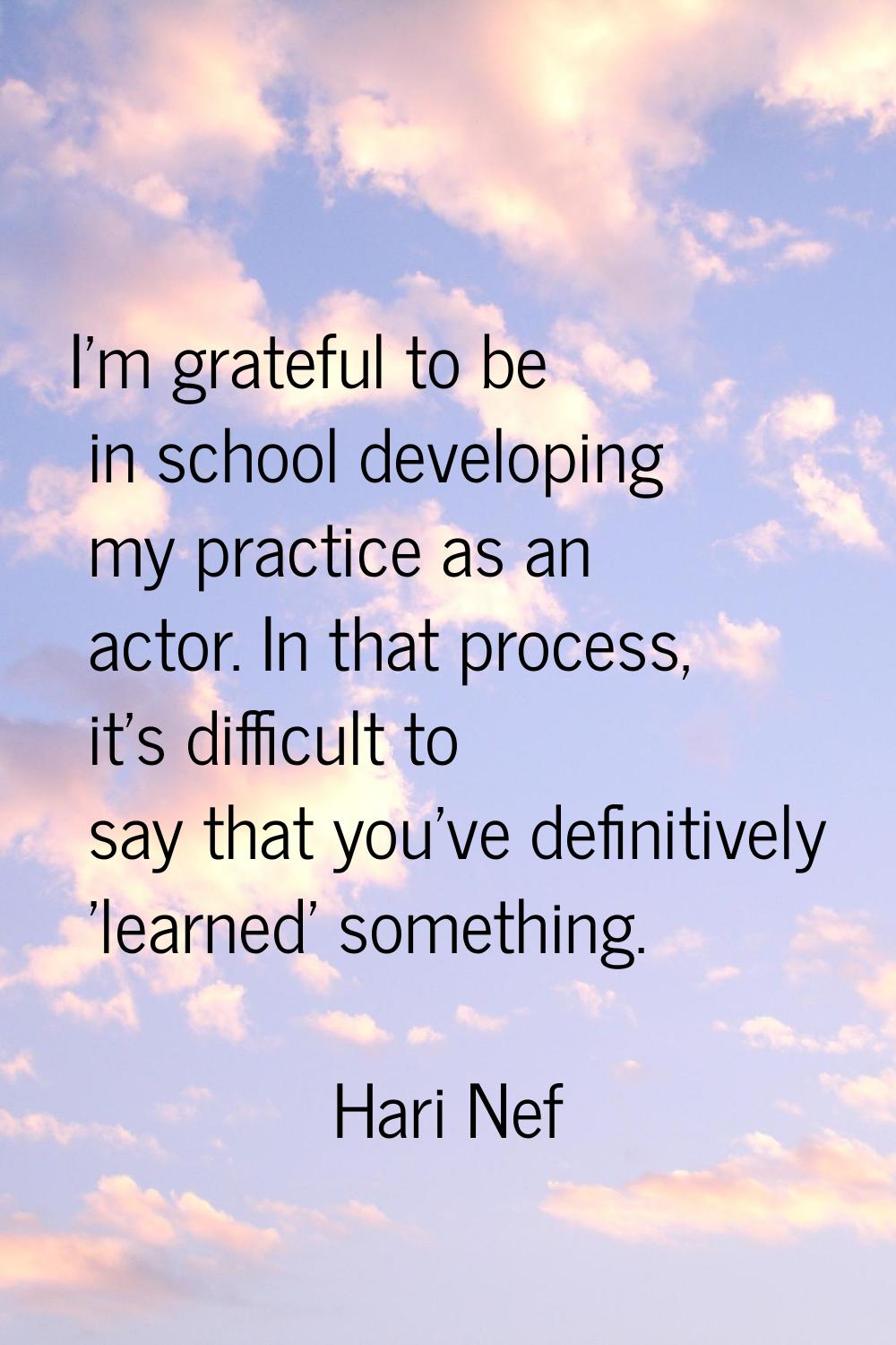 I'm grateful to be in school developing my practice as an actor. In that process, it's difficult to