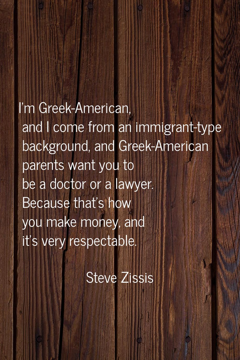 I'm Greek-American, and I come from an immigrant-type background, and Greek-American parents want y