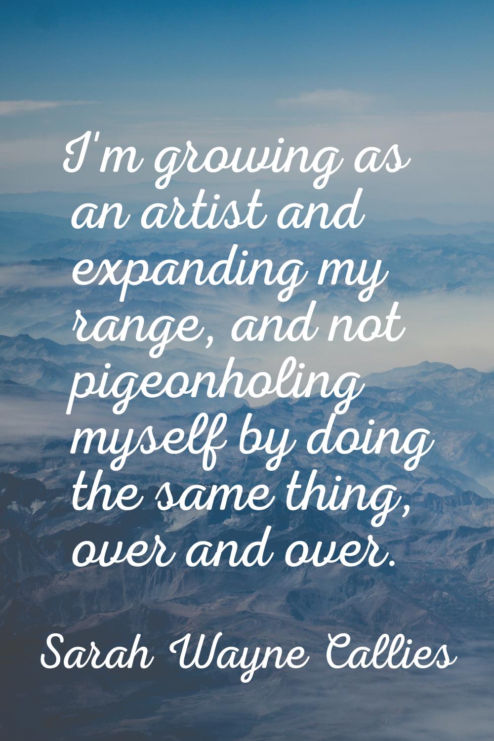 I'm growing as an artist and expanding my range, and not pigeonholing myself by doing the same thin