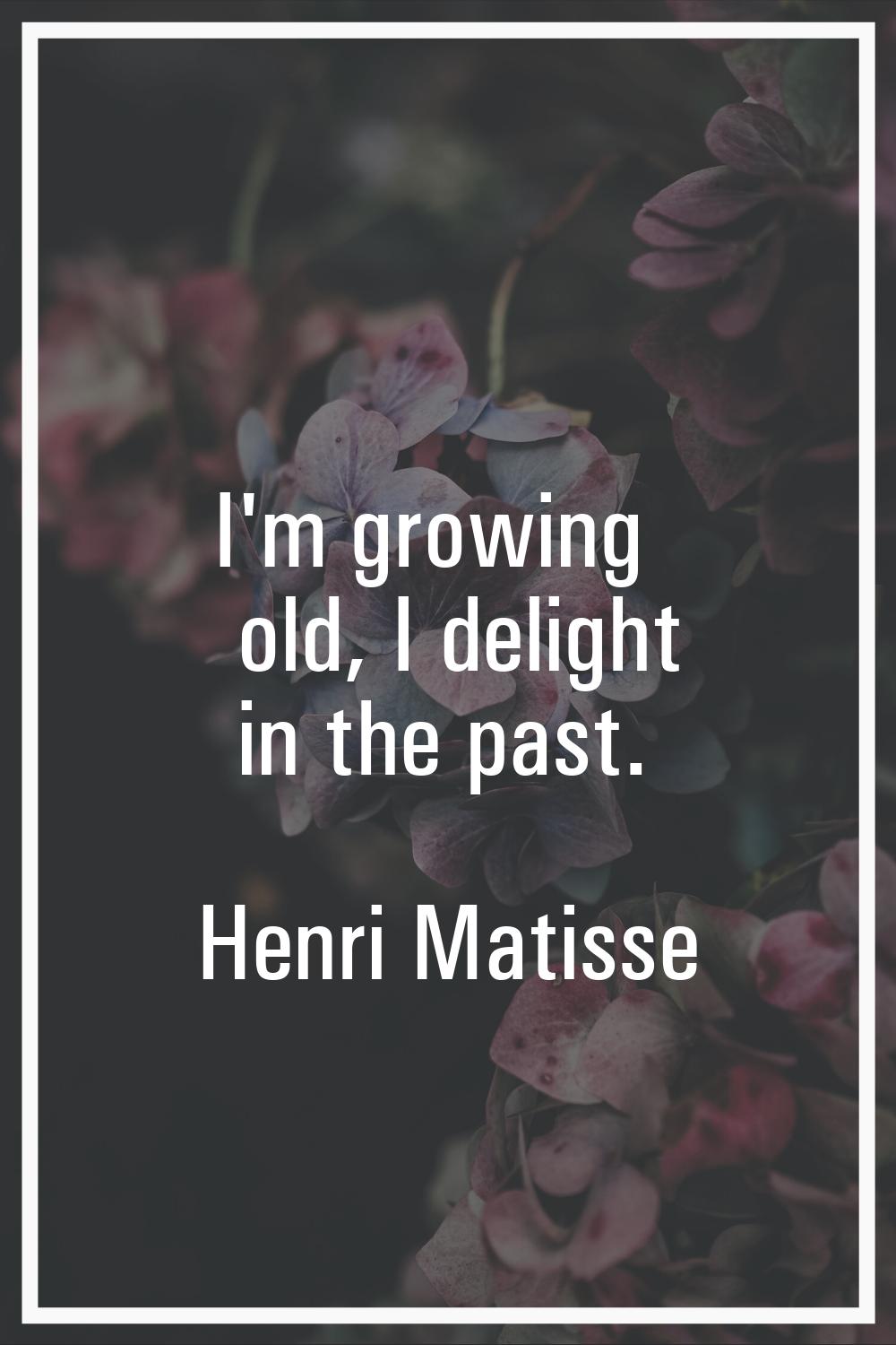 I'm growing old, I delight in the past.